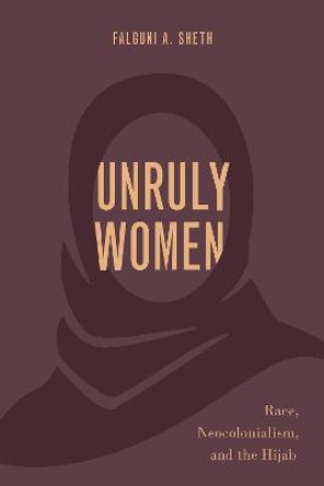 Unruly Women: Race, Neocolonialism, and the Hijab by Associate Professor Falguni A Sheth