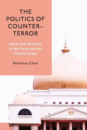 The Politics of Counter-Terror: Islam and Security in the Postcolonial Muslim State by Nicholas Chan 9781503644168