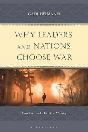 Why Leaders and Nations Choose War: Emotions and Decision Making by Gadi Heimann 9781666974751