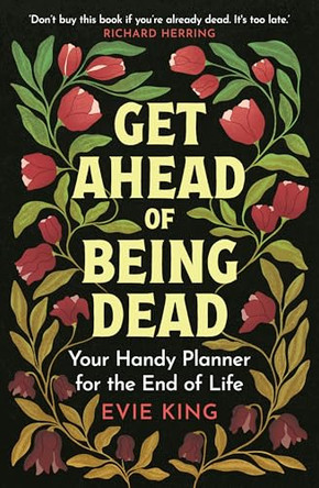 Get Ahead of Being Dead: Your Handy Planner for the End of Life by Evie King 9781804193785