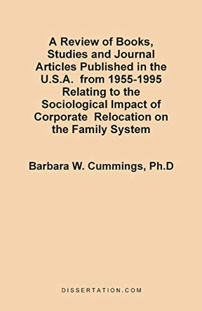 A Review of Books, Studies and Journal Articles Published in the U.S.A. from 1955-1995 Relating to the Sociological Impact of Corporate Relocation on the Family System by Barbara Watts Cummings 9781581120530
