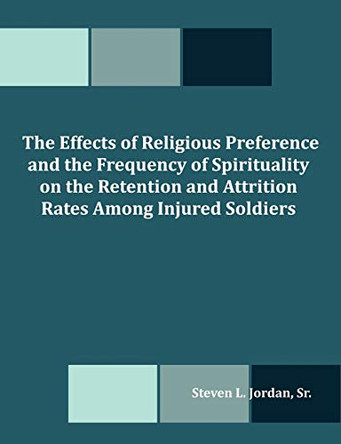 The Effects of Religious Preference and the Frequency of Spirituality on the Retention and Attrition Rates Among Injured Soldiers by Steven L Jordan 9781581123920