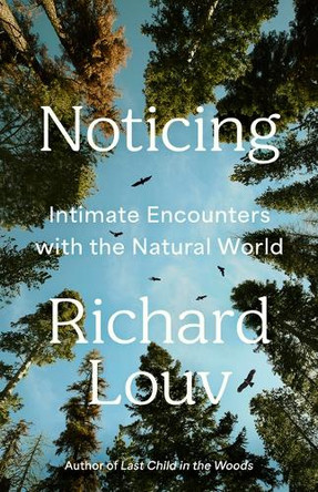 Noticing: Intimate Encounters with the Natural World by Richard Louv 9781643753034