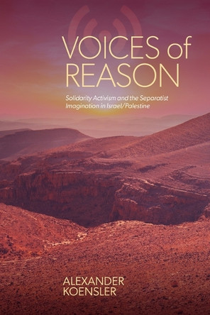 Voices of Reason: Solidarity Activism and the Separatist Imagination in Israel/Palestine by Alexander Koensler 9798855807967
