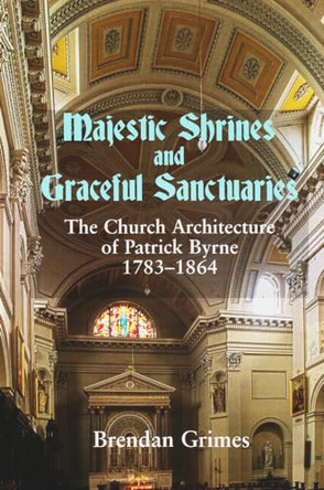 Majestic Shrines and Graceful Sanctuaries: The Church Architecture of Patrick Byrne 1783-1864 by Brendan Grimes 9780716530732