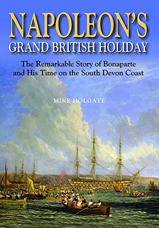Napoleon's Grand British Holiday: The Remarkable Story of Bonaparte and His Days on the English Riviera by Mike Holgate 9780857042606