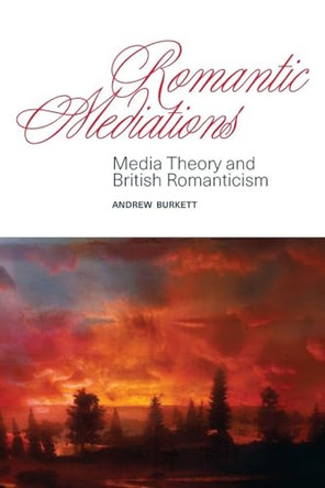 Romantic Mediations: Media Theory and British Romanticism by Andrew Burkett 9781438463261
