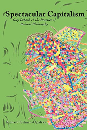 Spectacular Capitalism: Guy Debord & the Practise of Radical Philosophy by Richard Gilman-Opalsky 9781570272288