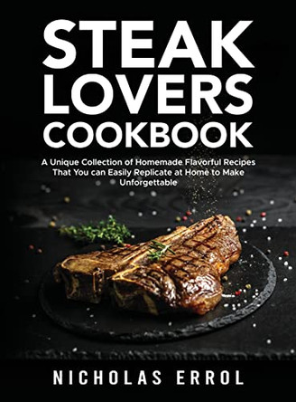 Steak Lovers Cookbook: A Unique Collection of Homemade Flavorful Recipes That You can Easily Replicate at Home to Make Unforgettable Meals by Nicholas Errol 9781803611051