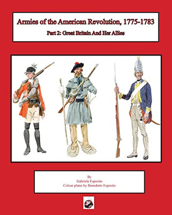 Armies of the American Revolution, 1775 - 1783: Part 2: Great Britain and Her Allies by Gabriele Esposito 9781950423880