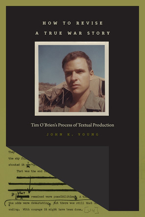 How to Revise a True War Story: Tim O’Brien’s Process of Textual Production by John K. Young 9781609384678