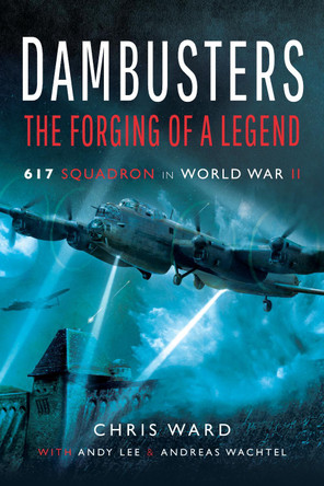 Dambusters: The Forging of a Legend: 617 Squadron in World War II by Christopher Ward 9781526726759