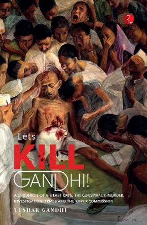 LET’S KILL GANDHI: CHRONICLE OF HIS LAST DAYS, THE CONSPIRACY, MURDER, INVESTIGATION, TRIALS AND THE KAPUR COMMISSION by Tushar Gandhi