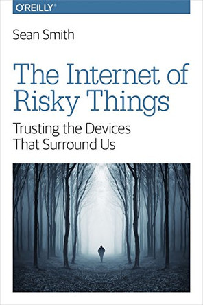 The Internet of Risky Things: Trusting the Devices That Surround US by Sean Smith 9781491963623