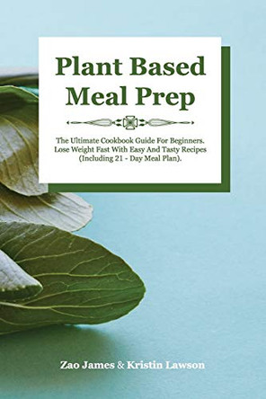 Plant-Based Meal Prep: The Ultimate Cookbook Guide For Beginners Lose Weight Fast With Easy And Tasty Recipes (Including 21-Day Meal Plan) by James Zao 9781801149860
