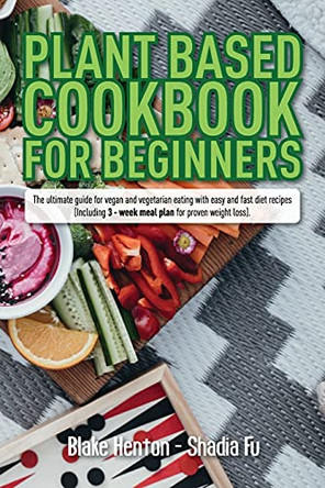Plant Based Cookbook for Beginners: The Ultimate Guide for Vegan and Vegetarian Eating with Easy and Fast Diet Recipes. (Including 3-Week Meal Plan for Proven Weight Loss). by Blake Henton 9781801149730