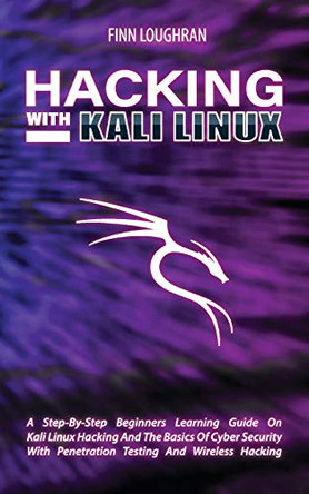 Hacking with Kali Linux: A Step-By-Step Beginners Learning Guide On Kali Linux Hacking And The Basics Of Cyber Security With Penetration Testing And Wireless Hacking by Finn Loughran 9781801149990