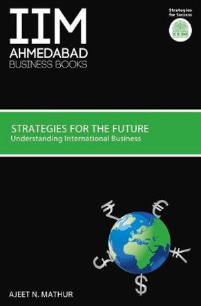 IIMA Strategies for the Future: Understanding International Business by Ajeet N. Mathur