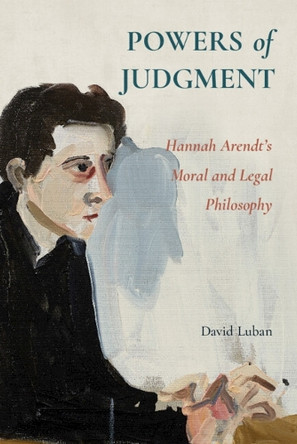 Powers of Judgment: Hannah Arendt's Moral and Legal Philosophy by David Luban 9781009647465