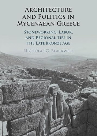 Architecture and Politics in Mycenaean Greece: Stoneworking, Labor, and Regional Ties in the Late Bronze Age by Nicholas G. Blackwell 9781009739542