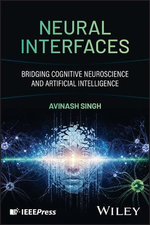 Neural Interfaces: Bridging Cognitive Neuroscience and Artificial Intelligence for Brain-Computer Interaction by Avinash Singh 9781394331819