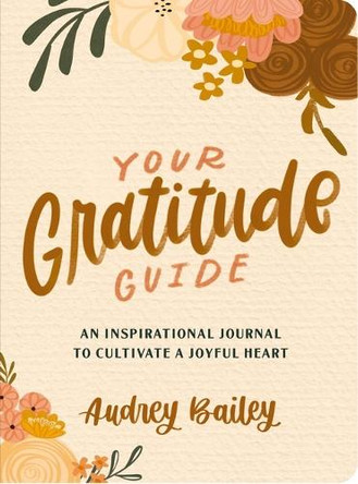 Your Gratitude Guide: Your Gratitude Guide: An Inspirational Journal to Cultivate a Joyful Heart by Audrey Bailey 9781648709319