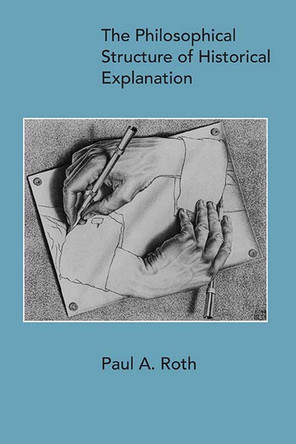 The Philosophical Structure of Historical Explanation by Paul A. Roth 9780810140875