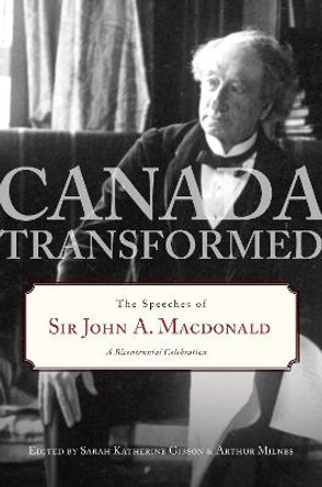 Canada Transformed: The Speeches of Sir John A. Macdonald by Sarah Gibson