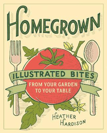 Homegrown: Illustrated Bites from Your Garden to Your Table by Heather Hardison