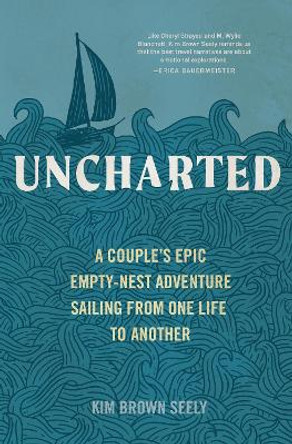 Uncharted: A Couple's Epic Empty-Nest Adventure Sailing from One Life to Another by Kim Brown Seely