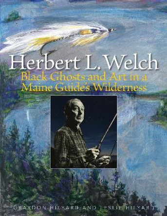 Herbert L. Welch: Black Ghosts and Art in a Maine Guide's Wilderness by Graydon Hilyard