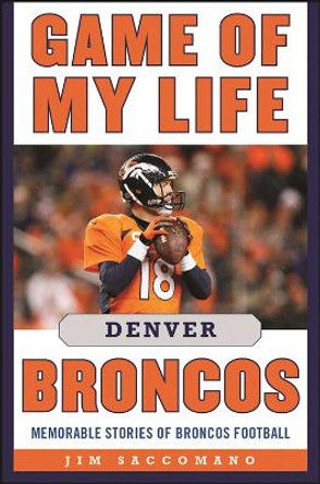 Game of My Life Denver Broncos: Memorable Stories of Broncos Football by Jim Saccomano