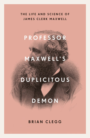 Professor Maxwell's Duplicitous Demon: The Life and Science of James Clerk Maxwell by Brian Clegg 9781785785702