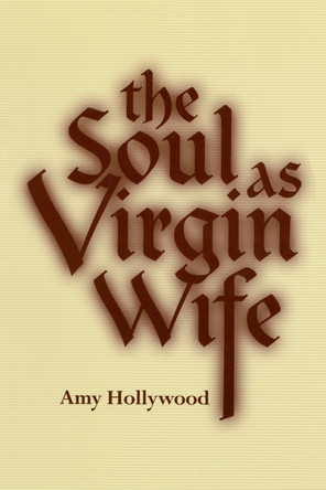 The Soul as Virgin Wife: Mechthild of Magdeburg, Marguerite Porete, and Meister Eckhart by Amy Hollywood 9780268017538