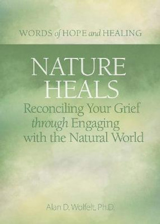 Nature Heals: Reconciling Your Grief through Engaging with the Natural World by Alan Wolfelt