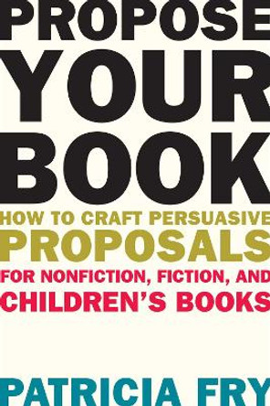 Propose Your Book: How to Craft Persuasive Proposals for Nonfiction, Fiction, and Children's Books by Patricia Fry