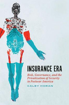 Insurance Era: Risk, Governance, and the Privatization of Security in Postwar America by Caley Horan
