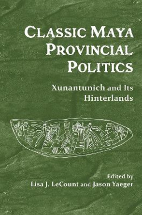 Classic Maya Provincial Politics: Xunantunich and its Hinterlands by Lisa J. LeCount