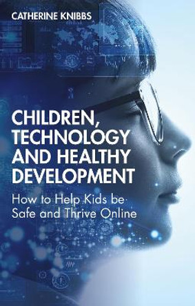 Children, Technology and Healthy Development: How to help kids be safe and thrive online by Catherine Knibbs