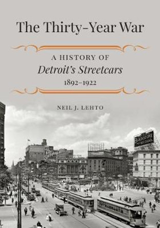 The Thirty-Year War: A History of Detroit's Streetcars, 1892-1922 by Neil J. Lehto