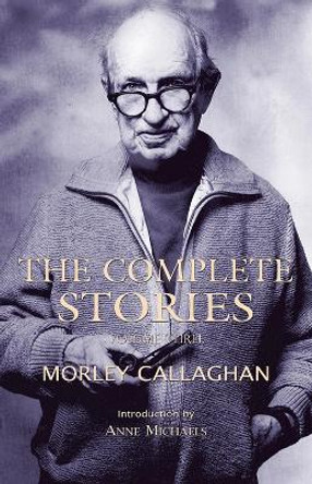 The Complete Stories of Morley Callaghan, Volume Three by Morley Callaghan