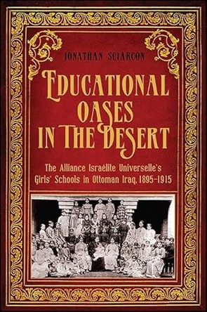 Educational Oases in the Desert: The Alliance Israelite Universelle's Girls' Schools in Ottoman Iraq, 1895-1915 by Jonathan Sciarcon 9781438465852