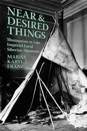 Near and Desired Things: Shamanism in Late Imperial Local Siberian Museums by Marisa Karyl Franz 9781501787959