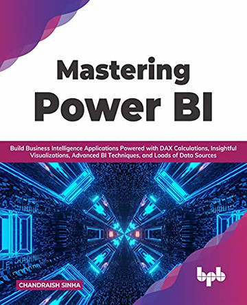 Mastering Power BI: Build Business Intelligence Applications Powered with DAX Calculations, Insightful Visualizations, Advanced BI Techniques, and Loads of Data Sources by Chandraish Sinha 9789391030728