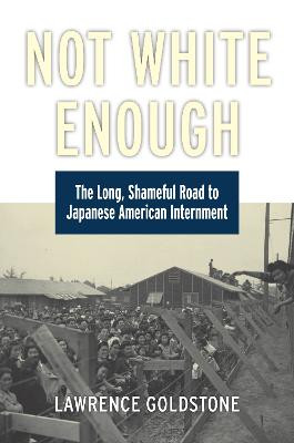 Not White Enough: The Long, Shameful Road to Japanese American Internment by Lawrence Goldstone