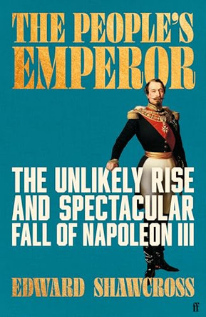 The People's Emperor: The Unlikely Rise and Spectacular Fall of Napoleon III by Edward Shawcross 9780571361304