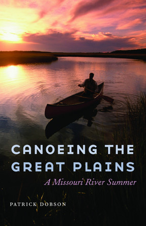 Canoeing the Great Plains: A Missouri River Summer by Patrick Dobson 9780803271883
