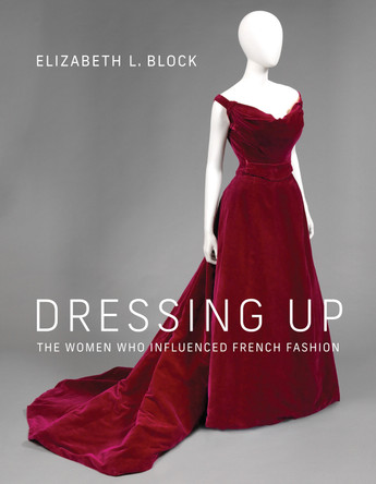 Dressing Up: The Women Who Influenced French Fashion by Elizabeth L Block