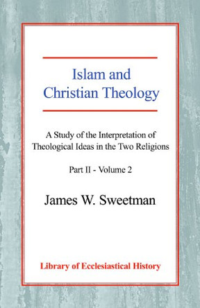 Islam and Christian Theology: A Study of the Interpretation of Theological Ideas in the Two Religions (Part 2, Volume II) by James W. Sweetman 9780227172032