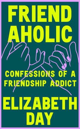 Friendaholic: Confessions of a Friendship Addict by Elizabeth Day